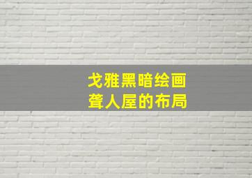 戈雅黑暗绘画 聋人屋的布局